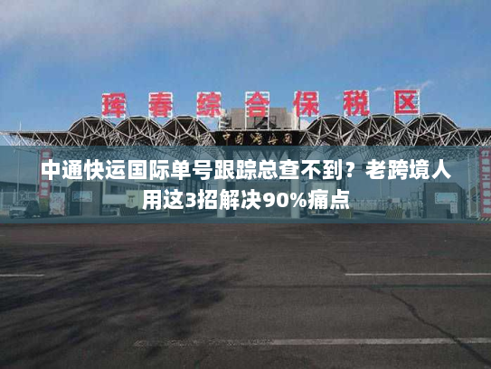 中通快运国际单号跟踪总查不到？老跨境人用这3招解决90%痛点
