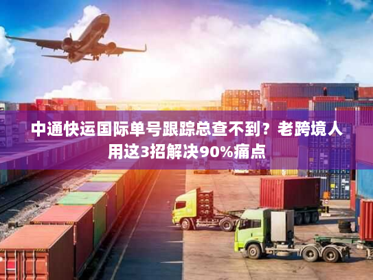 中通快运国际单号跟踪总查不到?老跨境人用这3招解决90%痛点 中通快运国际单号跟踪总查不到?老跨境人用这3招解决90%痛点