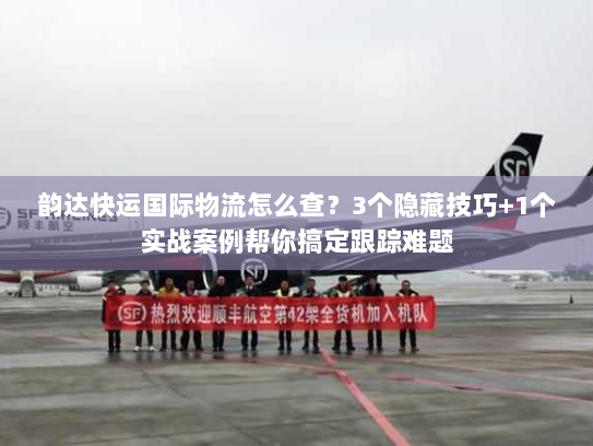 韵达快运国际物流怎么查?3个隐藏技巧+1个实战案例帮你搞定跟踪难题 韵达快运国际物流怎么查?3个隐藏技巧+1个实战案例帮你搞定跟踪难题