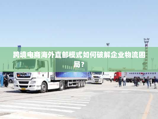 跨境电商海外直邮模式如何破解企业物流困局? 跨境电商海外直邮模式如何破解企业物流困局?