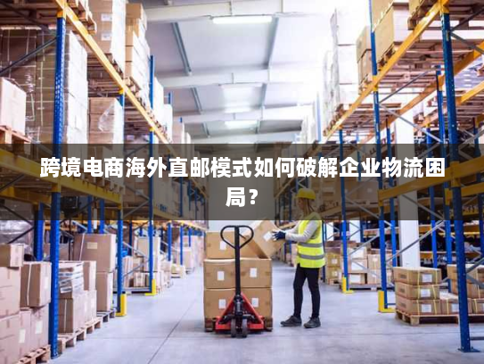 跨境电商海外直邮模式如何破解企业物流困局? 跨境电商海外直邮模式如何破解企业物流困局?
