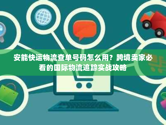 安能快运物流查单号码怎么用?跨境卖家必看的国际物流追踪实战攻略 安能快运物流查单号码怎么用?跨境卖家必看的国际物流追踪实战攻略
