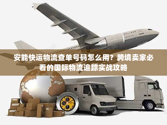安能快运物流查单号码怎么用?跨境卖家必看的国际物流追踪实战攻略 安能快运物流查单号码怎么用?跨境卖家必看的国际物流追踪实战攻略