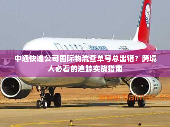 中通快递公司国际物流查单号总出错?跨境人必看的追踪实战指南 中通快递公司国际物流查单号总出错?跨境人必看的追踪实战指南