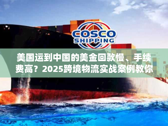 美国运到中国的美金回款慢、手续费高?2025跨境物流实战案例教你破局 美国运到中国的美金回款慢、手续费高?2025跨境物流实战案例教你破局