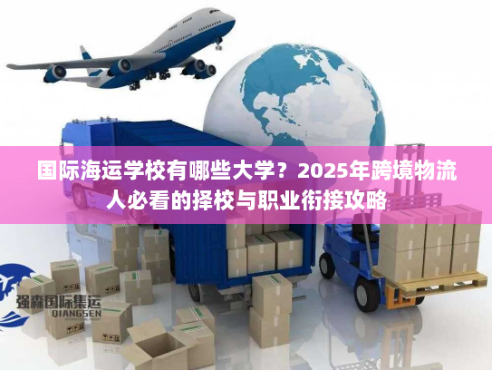 国际海运学校有哪些大学？2025年跨境物流人必看的择校与职业衔接攻略