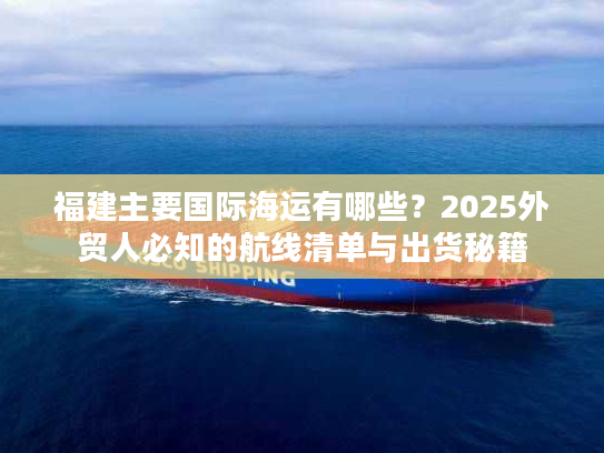 福建主要国际海运有哪些？2025外贸人必知的航线清单与出货秘籍