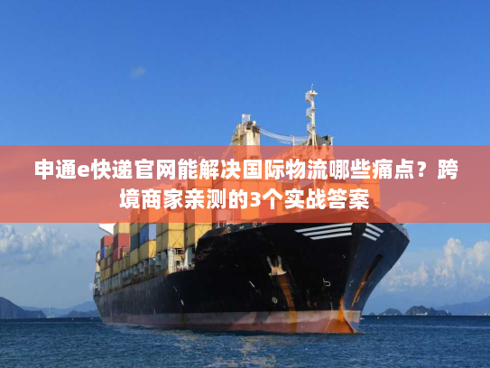 申通e快递官网能解决国际物流哪些痛点?跨境商家亲测的3个实战答案 申通e快递官网能解决国际物流哪些痛点?跨境商家亲测的3个实战答案