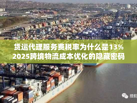 货运代理服务费税率为什么是13%2025跨境物流成本优化的隐藏密码