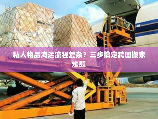 私人物品海运流程复杂？三步搞定跨国搬家难题
