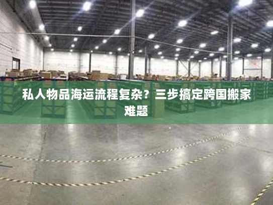 私人物品海运流程复杂?三步搞定跨国搬家难题 私人物品海运流程复杂?三步搞定跨国搬家难题