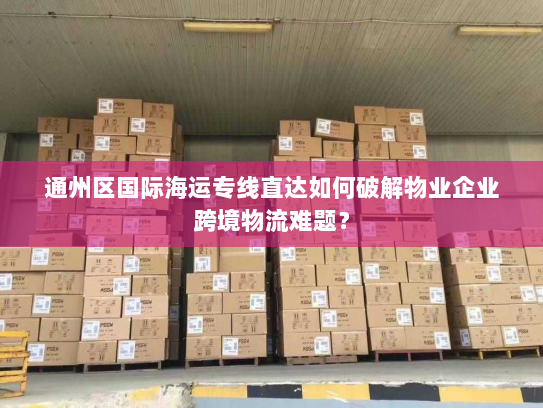 通州区国际海运专线直达如何破解物业企业跨境物流难题? 通州区国际海运专线直达如何破解物业企业跨境物流难题?