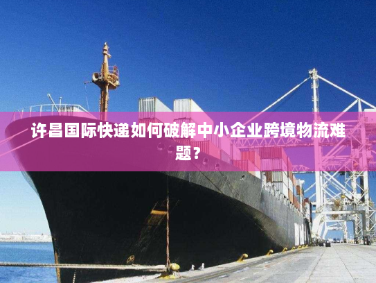 许昌国际快递如何破解中小企业跨境物流难题？