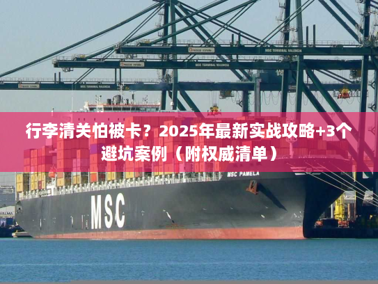 行李清关怕被卡？2025年最新实战攻略+3个避坑案例（附权威清单）