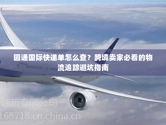 圆通国际快递单怎么查？跨境卖家必看的物流追踪避坑指南