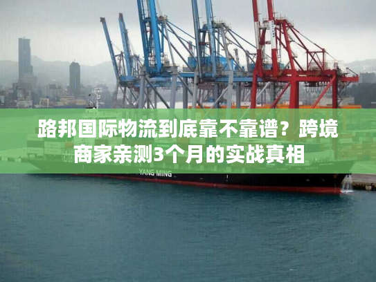 路邦国际物流到底靠不靠谱？跨境商家亲测3个月的实战真相
