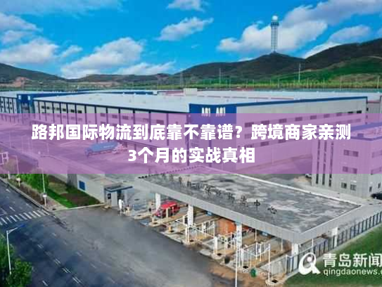路邦国际物流到底靠不靠谱?跨境商家亲测3个月的实战真相 路邦国际物流到底靠不靠谱?跨境商家亲测3个月的实战真相