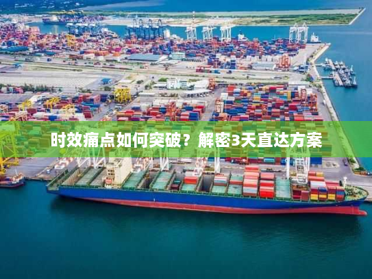 时效痛点如何突破?解密3天直达方案 时效痛点如何突破?解密3天直达方案