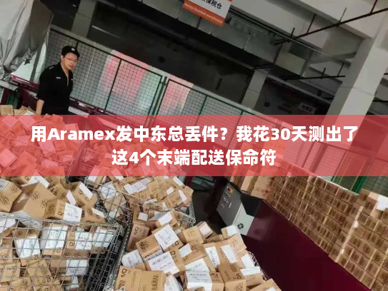 用Aramex发中东总丢件?我花30天测出了这4个末端配送保命符 用Aramex发中东总丢件?我花30天测出了这4个末端配送保命符