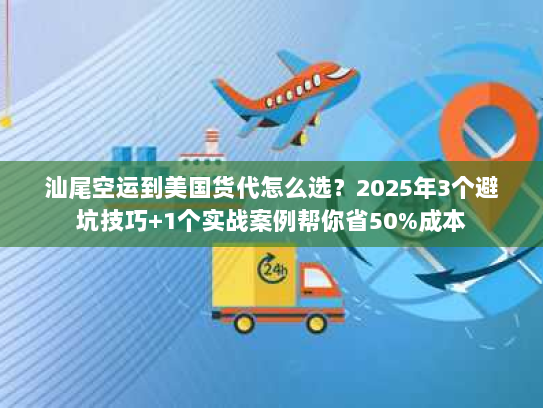汕尾空运到美国货代怎么选？2025年3个避坑技巧+1个实战案例帮你省50%成本