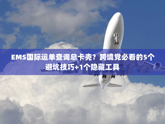 EMS国际运单查询总卡壳?跨境党必看的5个避坑技巧+1个隐藏工具 EMS国际运单查询总卡壳?跨境党必看的5个避坑技巧+1个隐藏工具