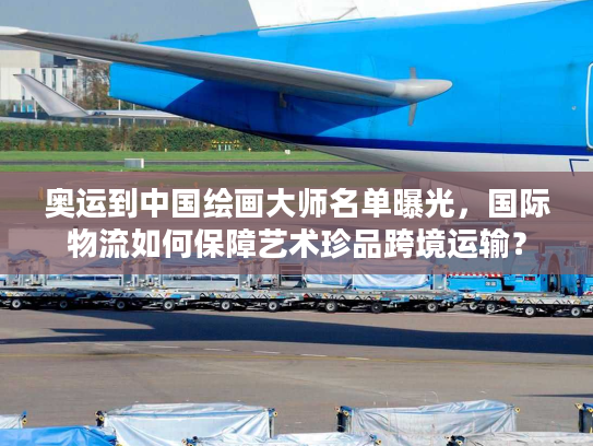 奥运到中国绘画大师名单曝光，国际物流如何保障艺术珍品跨境运输？