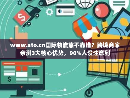 www.sto.cn国际物流靠不靠谱?跨境商家亲测3大核心优势,90%人没注意到 www.sto.cn国际物流靠不靠谱?跨境商家亲测3大核心优势,90%人没注意到