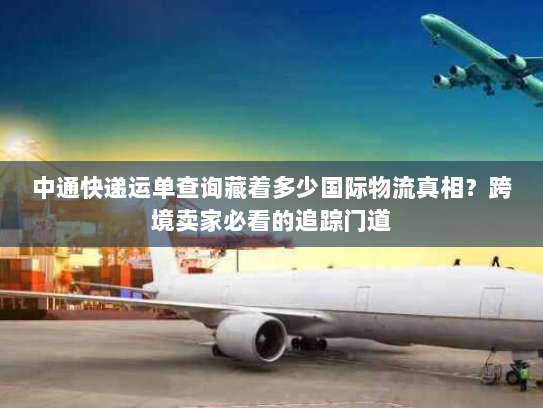 中通快递运单查询藏着多少国际物流真相?跨境卖家必看的追踪门道 中通快递运单查询藏着多少国际物流真相?跨境卖家必看的追踪门道