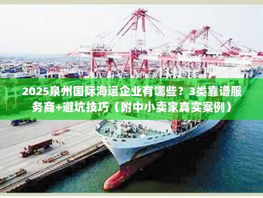 2025泉州国际海运企业有哪些？3类靠谱服务商+避坑技巧（附中小卖家真实案例）