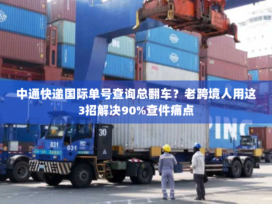 中通快递国际单号查询总翻车？老跨境人用这3招解决90%查件痛点