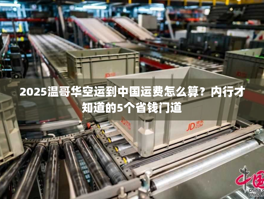 2025温哥华空运到中国运费怎么算？内行才知道的5个省钱门道