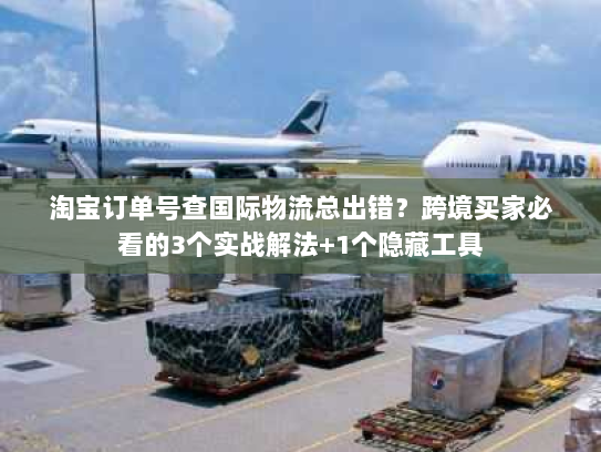 淘宝订单号查国际物流总出错?跨境买家必看的3个实战解法+1个隐藏工具 淘宝订单号查国际物流总出错?跨境买家必看的3个实战解法+1个隐藏工具