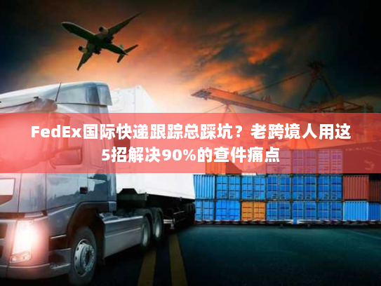 FedEx国际快递跟踪总踩坑?老跨境人用这5招解决90%的查件痛点 FedEx国际快递跟踪总踩坑?老跨境人用这5招解决90%的查件痛点