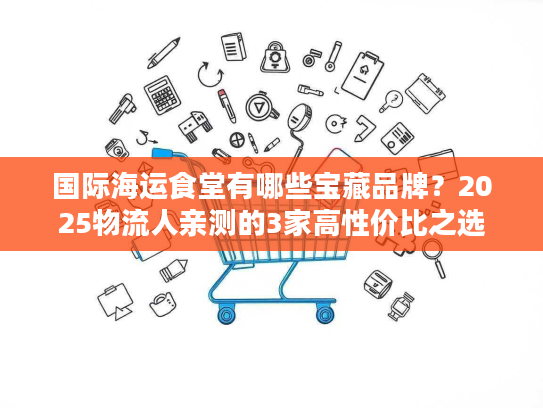 国际海运食堂有哪些宝藏品牌？2025物流人亲测的3家高性价比之选