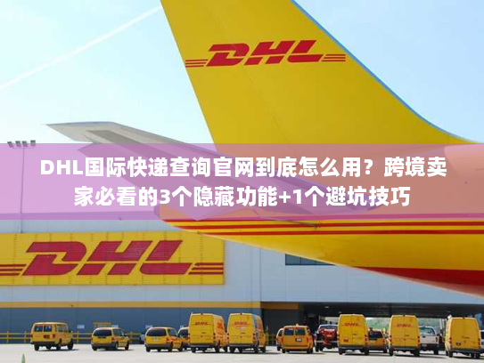 DHL国际快递查询官网到底怎么用?跨境卖家必看的3个隐藏功能+1个避坑技巧 DHL国际快递查询官网到底怎么用?跨境卖家必看的3个隐藏功能+1个避坑技巧