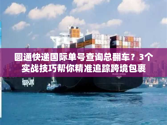 圆通快递国际单号查询总翻车？3个实战技巧帮你精准追踪跨境包裹