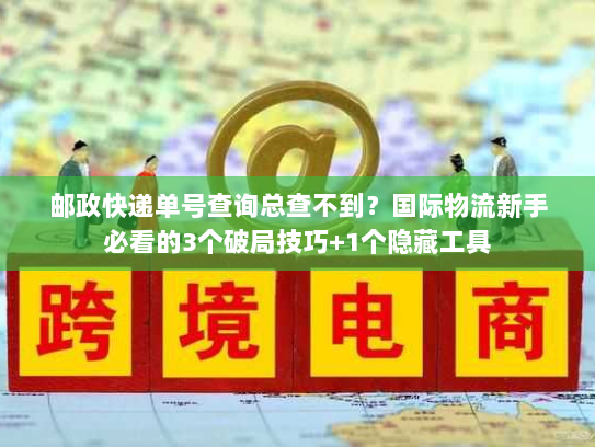 邮政快递单号查询总查不到?国际物流新手必看的3个破局技巧+1个隐藏工具 邮政快递单号查询总查不到?国际物流新手必看的3个破局技巧+1个隐藏工具