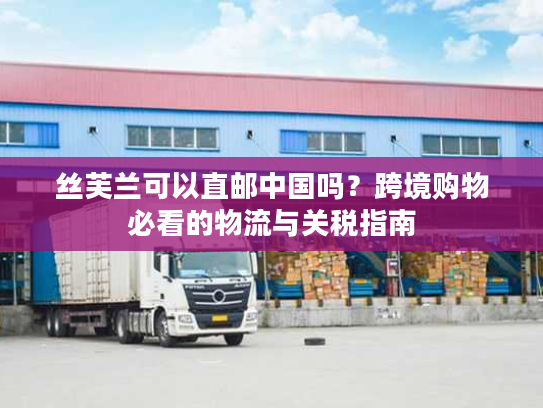 丝芙兰可以直邮中国吗？跨境购物必看的物流与关税指南