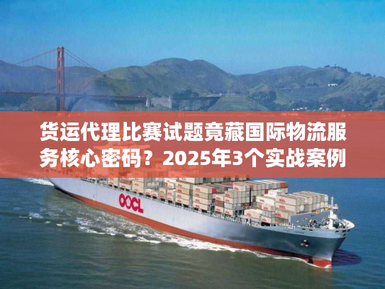货运代理比赛试题竟藏国际物流服务核心密码？2025年3个实战案例拆解