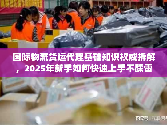 国际物流货运代理基础知识权威拆解，2025年新手如何快速上手不踩雷？
