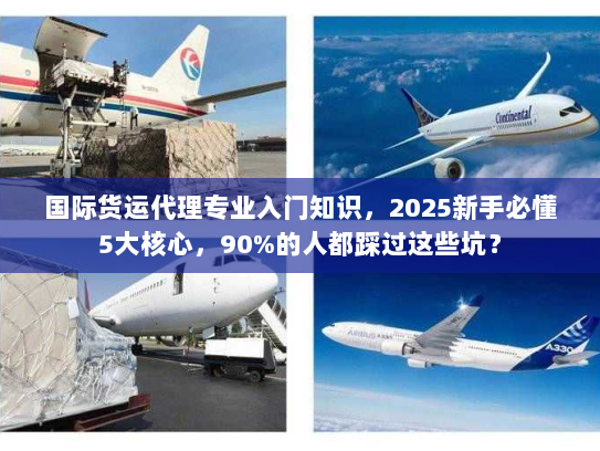 国际货运代理专业入门知识，2025新手必懂5大核心，90%的人都踩过这些坑？