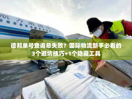 德邦单号查询总失败?国际物流新手必看的3个避坑技巧+1个隐藏工具 德邦单号查询总失败?国际物流新手必看的3个避坑技巧+1个隐藏工具