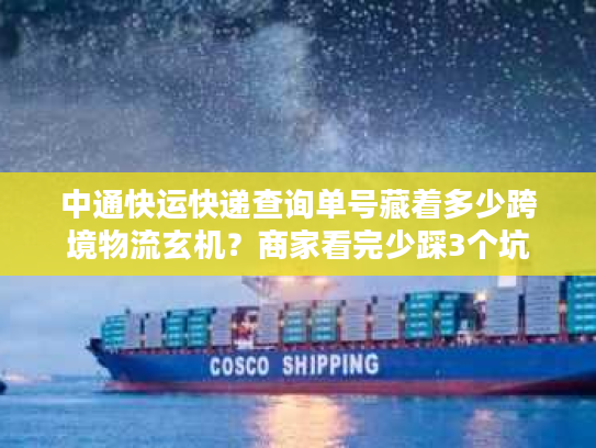中通快运快递查询单号藏着多少跨境物流玄机？商家看完少踩3个坑