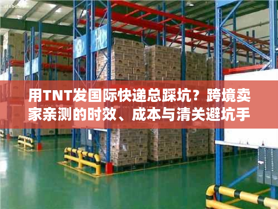 用TNT发国际快递总踩坑?跨境卖家亲测的时效、成本与清关避坑手册 用TNT发国际快递总踩坑?跨境卖家亲测的时效、成本与清关避坑手册