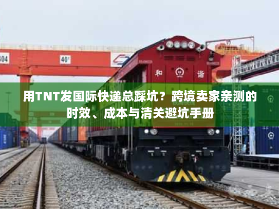 用TNT发国际快递总踩坑?跨境卖家亲测的时效、成本与清关避坑手册 用TNT发国际快递总踩坑?跨境卖家亲测的时效、成本与清关避坑手册