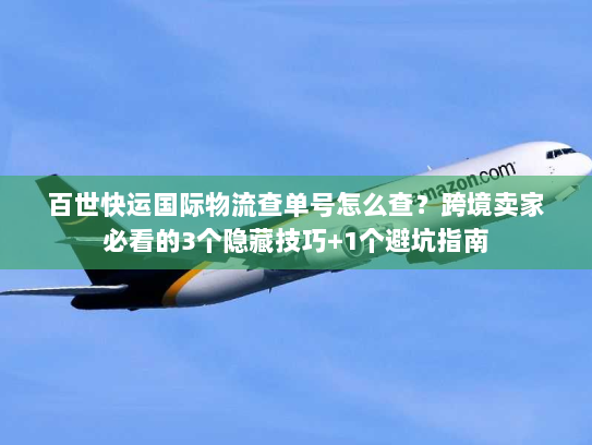 百世快运国际物流查单号怎么查？跨境卖家必看的3个隐藏技巧+1个避坑指南