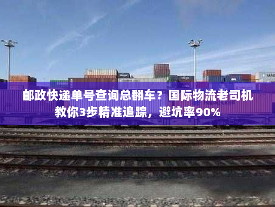 邮政快递单号查询总翻车？国际物流老司机教你3步精准追踪，避坑率90%