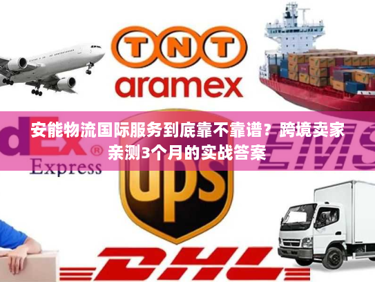安能物流国际服务到底靠不靠谱?跨境卖家亲测3个月的实战答案 安能物流国际服务到底靠不靠谱?跨境卖家亲测3个月的实战答案