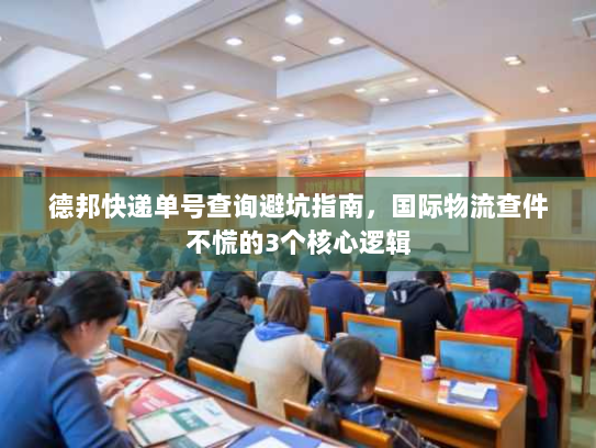 德邦快递单号查询避坑指南,国际物流查件不慌的3个核心逻辑 德邦快递单号查询避坑指南,国际物流查件不慌的3个核心逻辑