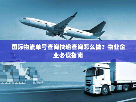 国际物流单号查询快递查询怎么做？物业企业必读指南